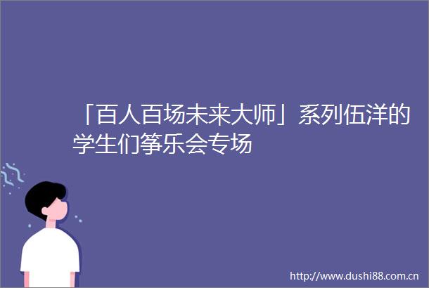 「百人百场未来大师」系列伍洋的学生们筝乐会专场