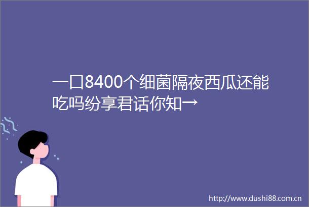 一口8400个细菌隔夜西瓜还能吃吗纷享君话你知→