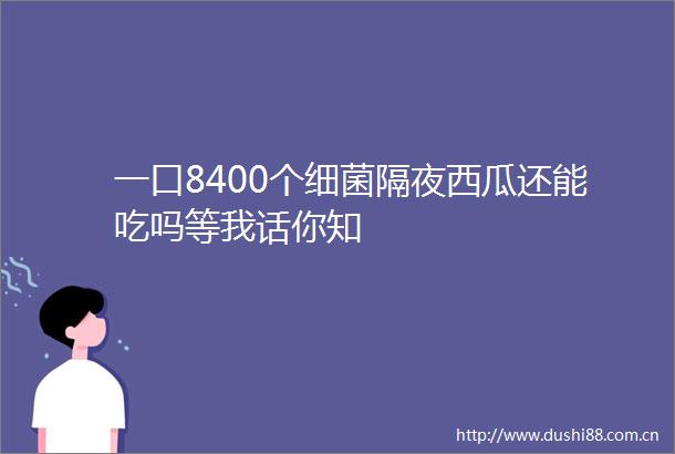 一口8400个细菌隔夜西瓜还能吃吗等我话你知