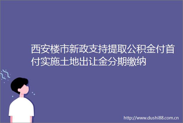 西安楼市新政支持提取公积金付首付实施土地出让金分期缴纳