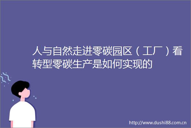 人与自然走进零碳园区（工厂）看转型零碳生产是如何实现的