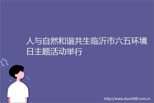 人与自然和谐共生临沂市六五环境日主题活动举行