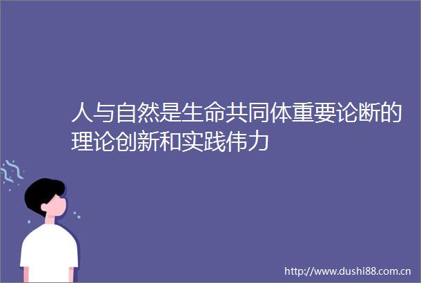 人与自然是生命共同体重要论断的理论创新和实践伟力