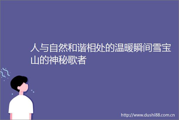 人与自然和谐相处的温暖瞬间雪宝山的神秘歌者