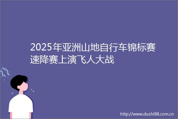 2025年亚洲山地自行车锦标赛速降赛上演飞人大战