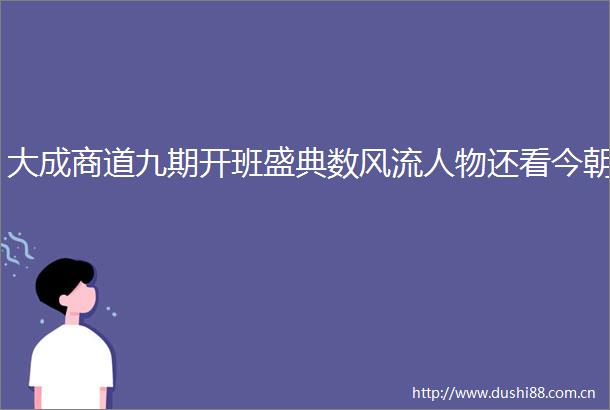 大成商道九期开班盛典数风流人物还看今朝