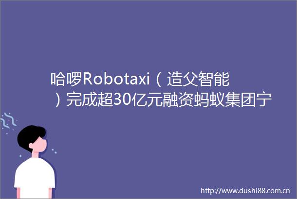 哈啰Robotaxi（造父智能）完成超30亿元融资蚂蚁集团宁德时代战略投资