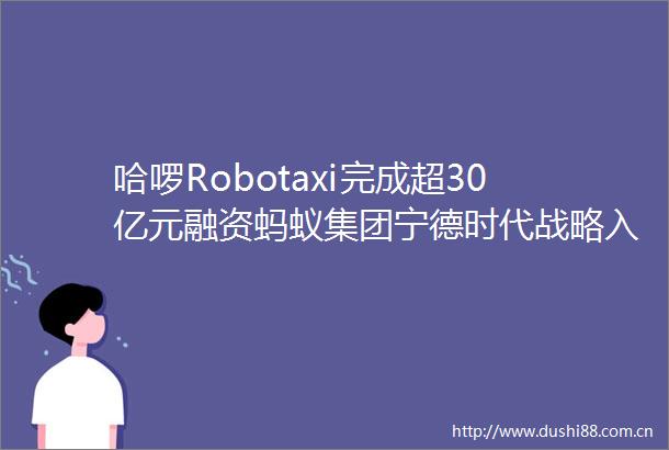哈啰Robotaxi完成超30亿元融资蚂蚁集团宁德时代战略入股