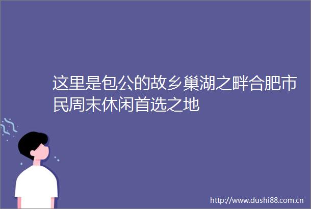 这里是包公的故乡巢湖之畔合肥市民周末休闲首选之地