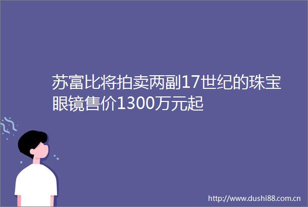 苏富比将拍卖两副17世纪的珠宝眼镜售价1300万元起