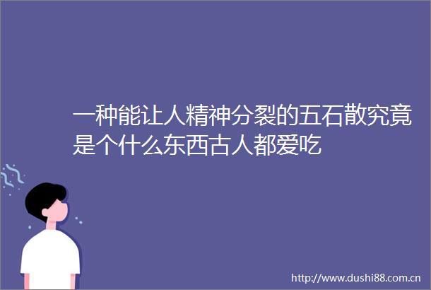 一种能让人精神分裂的五石散究竟是个什么东西古人都爱吃