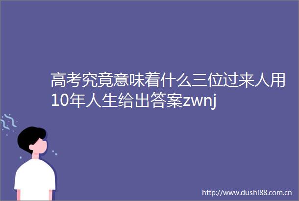 高考究竟意味着什么三位过来人用10年人生给出答案zwnj