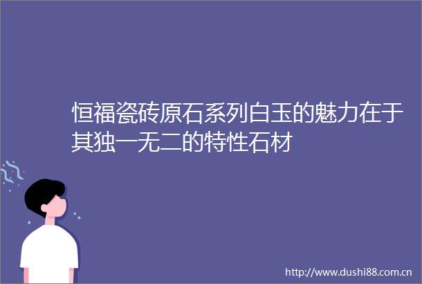 恒福瓷砖原石系列白玉的魅力在于其独一无二的特性石材