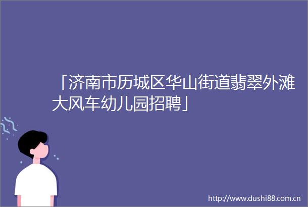 「济南市历城区华山街道翡翠外滩大风车幼儿园招聘」