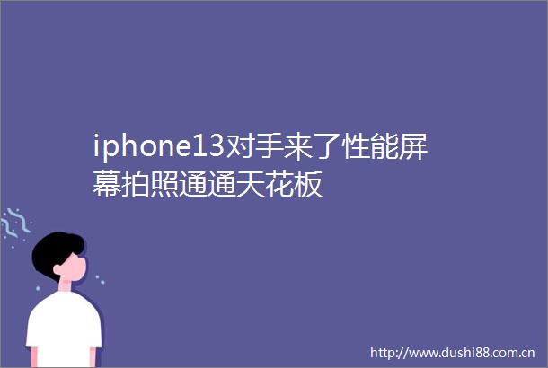 iphone13对手来了性能屏幕拍照通通天花板