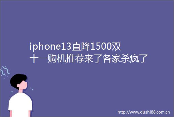 iphone13直降1500双十一购机推荐来了各家杀疯了