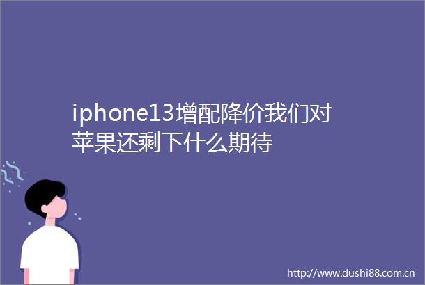 iphone13增配降价我们对苹果还剩下什么期待