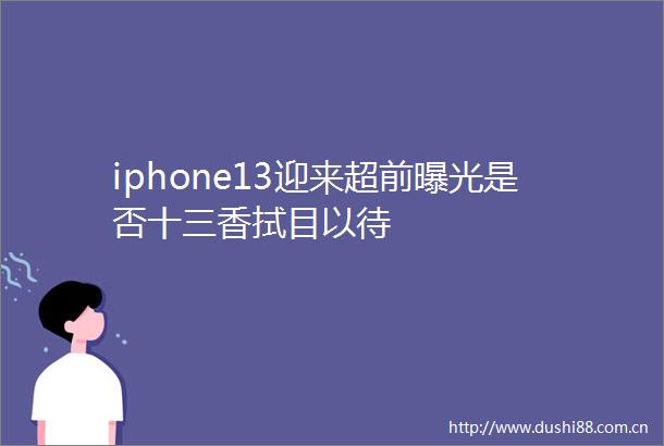 iphone13迎来超前是否十三香拭目以待