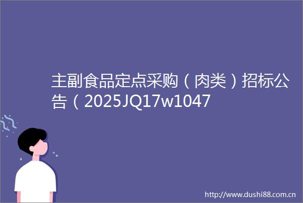 主副食品定点采购（肉类）招标公告（2025JQ17w104702）