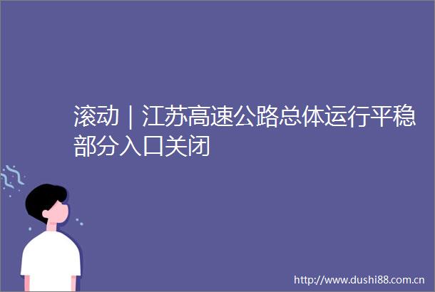 滚动｜江苏高速公路总体运行平稳部分入口关闭