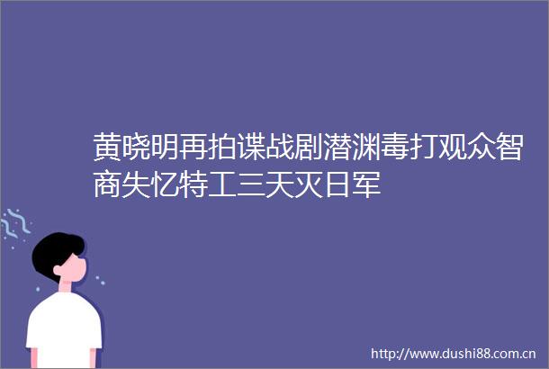黄晓明再拍谍战剧潜渊毒打观众智商失忆特工三天灭日军
