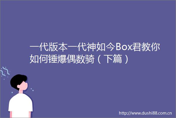 一代版本一代神如今Box君教你如何锤爆偶数骑（下篇）