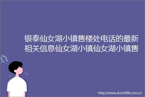 银泰仙女湖小镇售楼处电话的最新相关信息仙女湖小镇仙女湖小镇售楼处电话楼盘详情2025年售楼处最新房价户型地址位置
