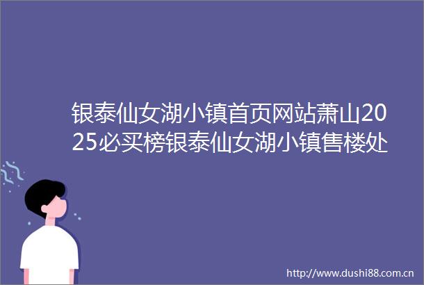 银泰仙女湖小镇首页网站萧山2025必买榜银泰仙女湖小镇售楼处电话欢迎您房价户型图楼盘详情