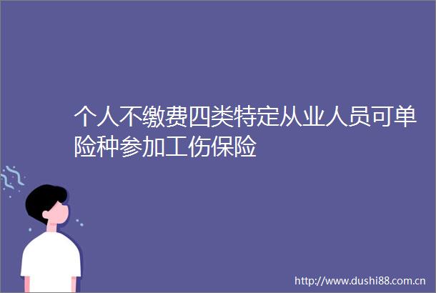 个人不缴费四类特定从业人员可单险种参加工伤保险