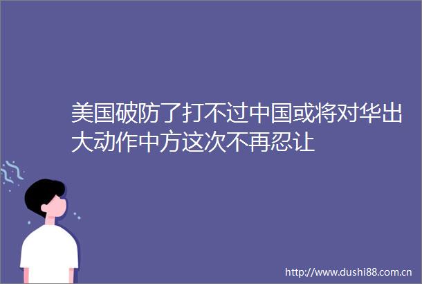 美国破防了打不过或将对华出大动作中方这次不再忍让