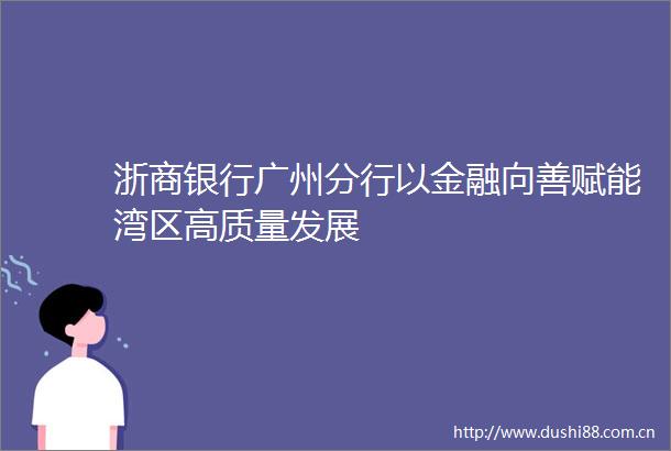 浙商银行广州分行以金融向善赋能湾区高质量发展