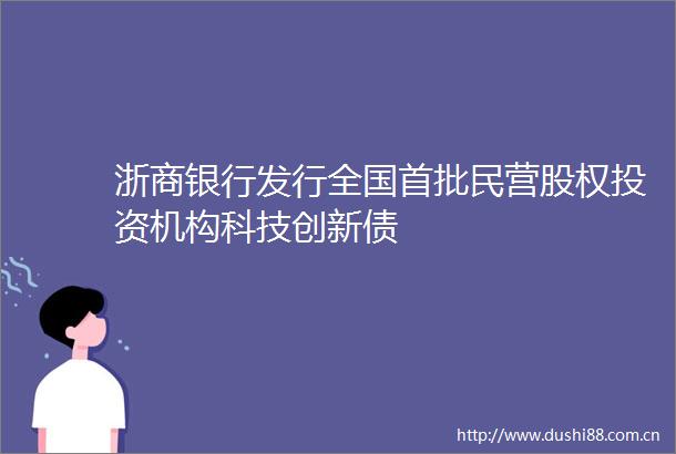 浙商银行发行全国首批民营股权投资机构科技创新债