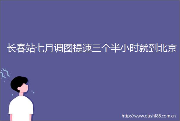 长春站七月调图提速三个半小时就到北京