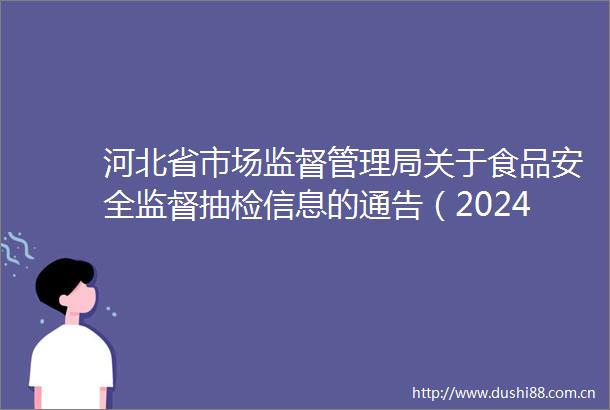河北省市场监督管理局关于食品安全监督抽检信息的通告（2024年第34号）
