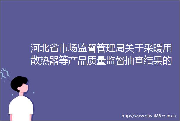 河北省市场监督管理局关于采暖用散热器等产品质量监督抽查结果的