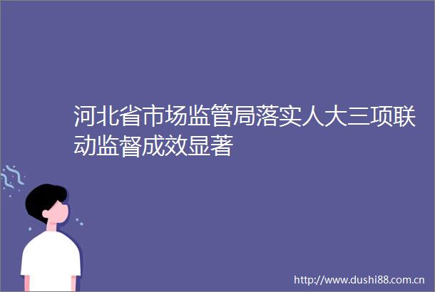 河北省市场监管局落实人大三项联动监督成效显著