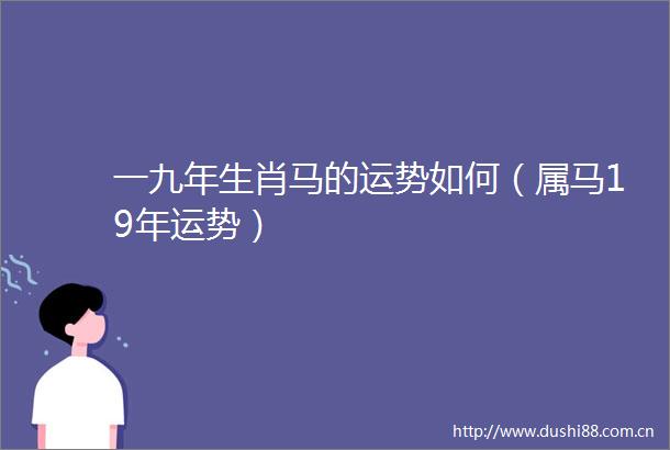 一九年生肖马的运势如何（属马19年运势）