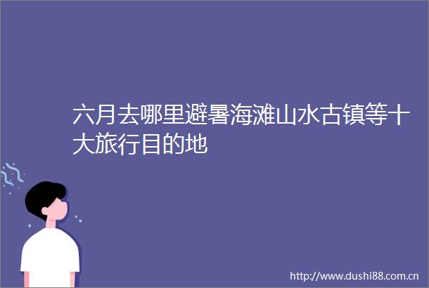 六月去哪里避暑海滩山水古镇等十大旅行目的地