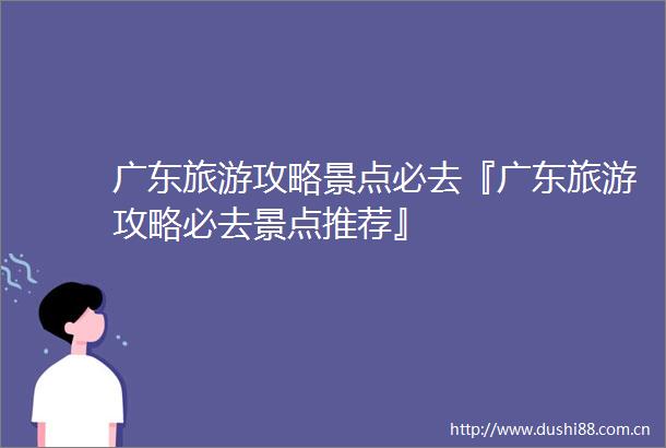 广东旅游攻略景点必去『广东旅游攻略必去景点推荐』