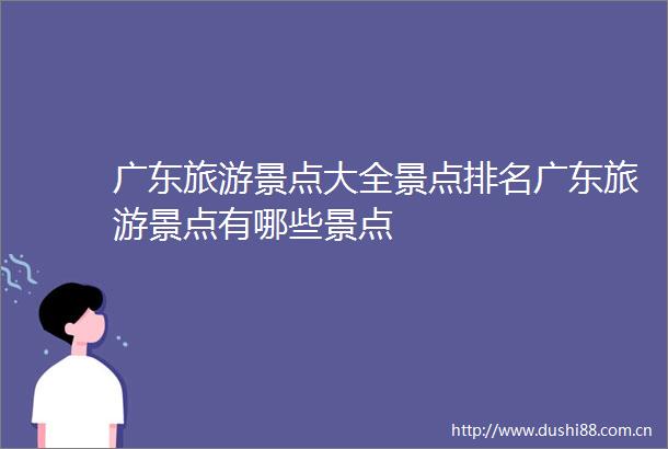 广东旅游景点大全景点排名广东旅游景点有哪些景点