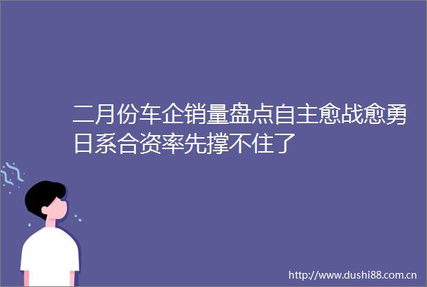 二月份车企销量盘点自主愈战愈勇日系合资率先撑不住了