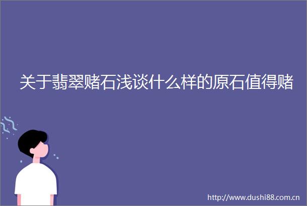 关于翡翠赌石浅谈什么样的原石值得赌