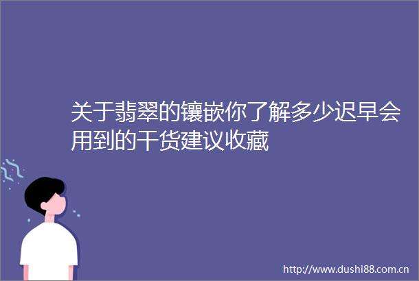 关于翡翠的镶嵌你了解多少迟早会用到的干货建议收藏