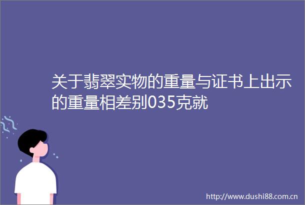 关于翡翠实物的重量与证书上出示的重量相差别035克就
