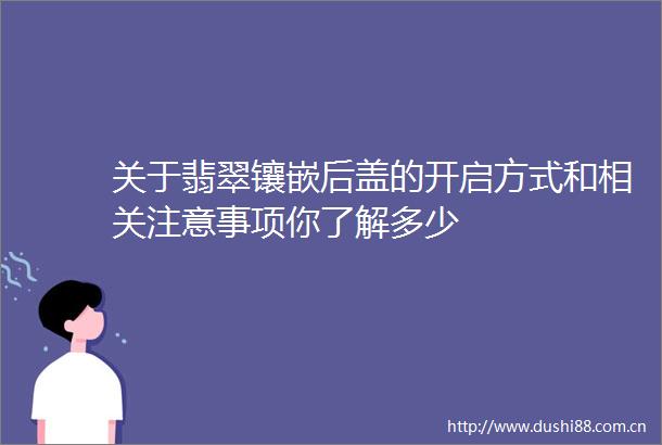 关于翡翠镶嵌后盖的开启方式和相关注意事项你了解多少