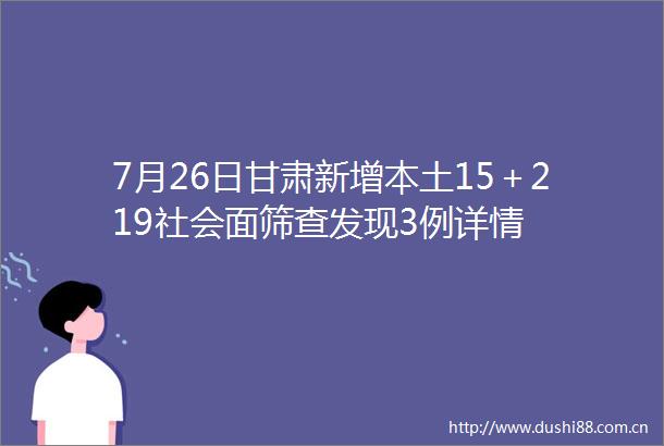7月26日甘肃新增本土15＋219社会面筛查发现3例详情
