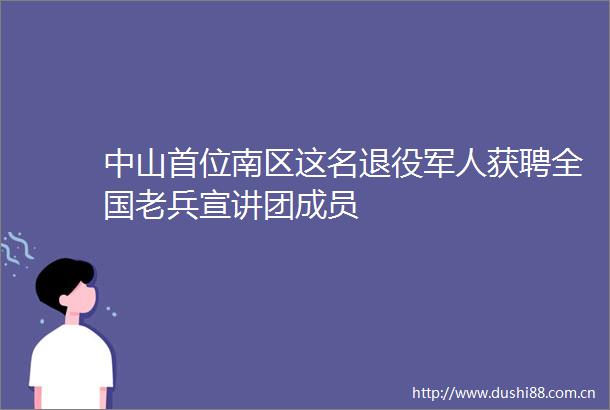 中山首位南区这名退役军人获聘全国老兵宣讲团成员