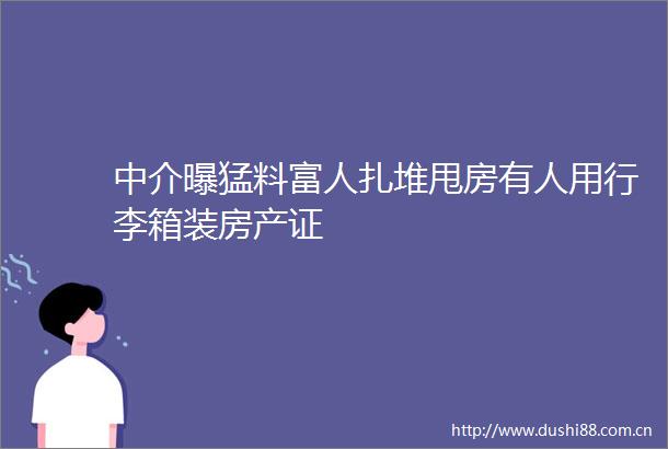 中介曝猛料富人扎堆甩房有人用行李箱装房产证