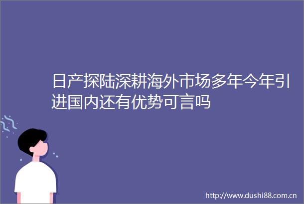 日产探陆深耕海外市场多年今年引进国内还有优势可言吗