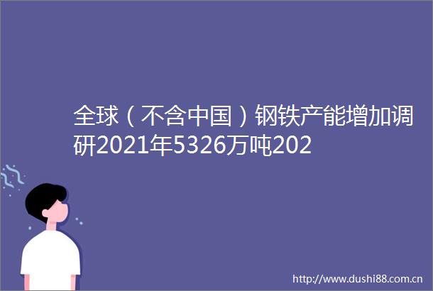 全球（不含）钢铁产能增加调研2021年5326万吨20242026约2亿吨高炉逐步被改造电炉数量大幅增加